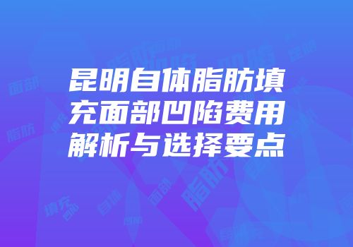 昆明自体脂肪填充面部凹陷费用解析与选择要点