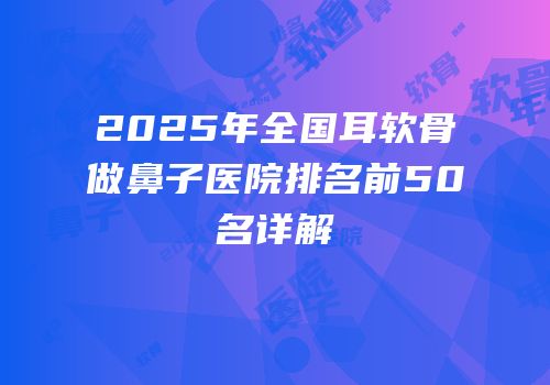 2025年全国耳软骨做鼻子医院排名前50名详解
