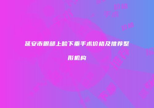 延安市眼部上睑下垂手术价格及推荐整形机构