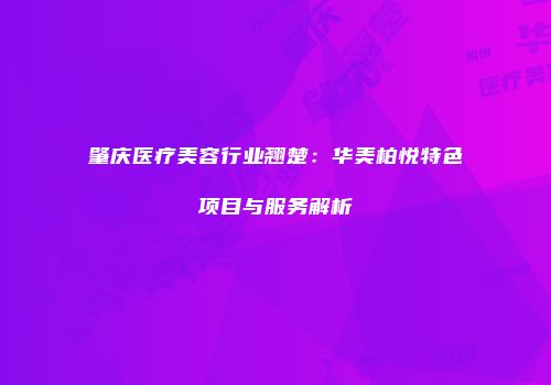 肇庆医疗美容行业翘楚：华美柏悦特色项目与服务解析