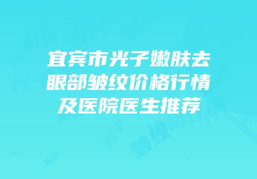 宜宾市光子嫩肤去眼部皱纹价格行情及医院医生推荐
