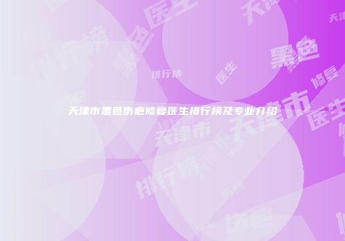 天津市黑色伤疤修复医生排行榜及专业介绍