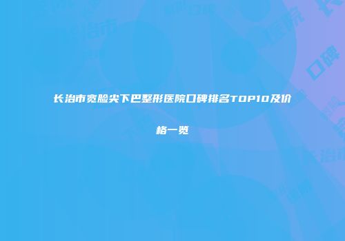 长治市宽脸尖下巴整形医院口碑排名TOP10及价格一览