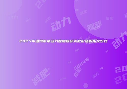 2025年池州市水动力吸脂腹部减肥价格解析及对比