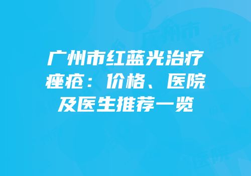 广州市红蓝光治疗痤疮：价格、医院及医生推荐一览