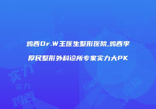 鸡西Dr.W王医生整形医院,鸡西李厚民整形外科诊所专家实力大PK