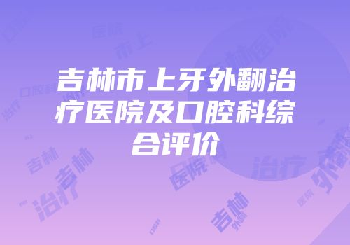 吉林市上牙外翻治疗医院及口腔科综合评价