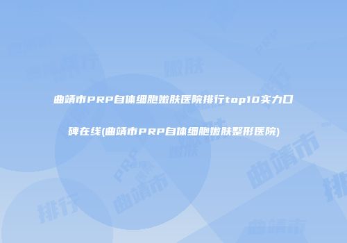 曲靖市PRP自体细胞嫩肤医院排行top10实力口碑在线(曲靖市PRP自体细胞嫩肤整形医院)