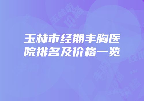 玉林市经期丰胸医院排名及价格一览