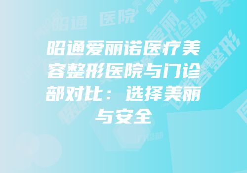 昭通爱丽诺医疗美容整形医院与门诊部对比：选择美丽与安全
