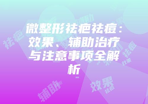微整形祛疤祛痘：效果、辅助治疗与注意事项全解析