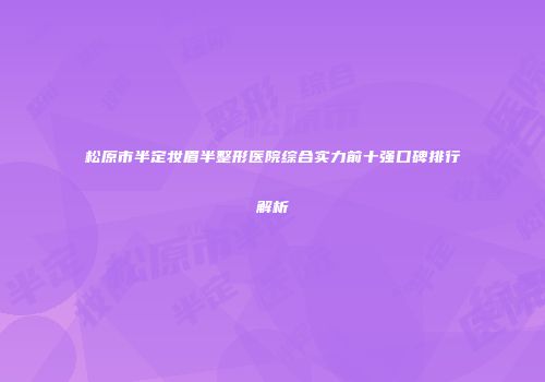 松原市半定妆眉半整形医院综合实力前十强口碑排行解析