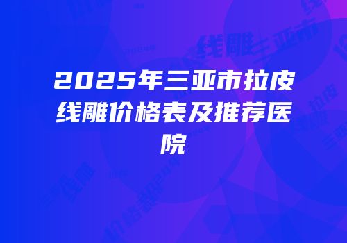 2025年三亚市拉皮线雕价格表及推荐医院