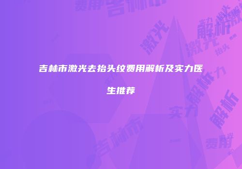 吉林市激光去抬头纹费用解析及实力医生推荐