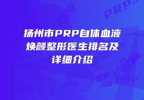 扬州市PRP自体血液焕颜整形医生排名及详细介绍