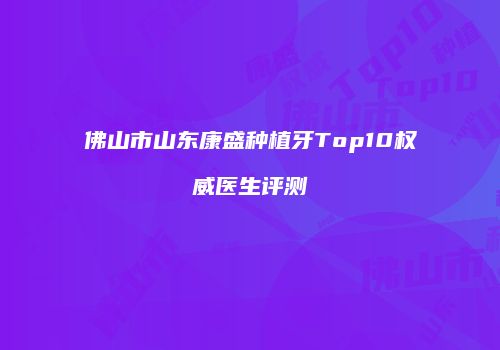 佛山市山东康盛种植牙Top10权威医生评测