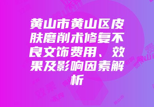 黄山市黄山区皮肤磨削术修复不良文饰费用、效果及影响因素解析