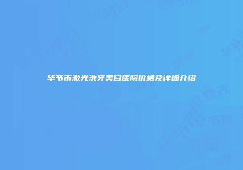 毕节市激光洗牙美白医院价格及详细介绍