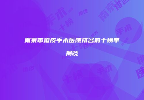 南京市植皮手术医院排名前十榜单揭晓