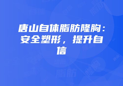 唐山自体脂肪隆胸：安全塑形，提升自信