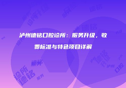 泸州德铭口腔诊所：服务升级，收费标准与特色项目详解