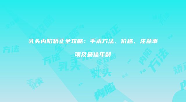乳头内陷矫正全攻略：手术方法、价格、注意事项及最佳年龄