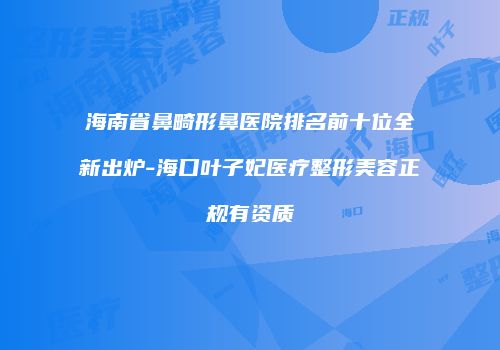海南省鼻畸形鼻医院排名前十位全新出炉-海口叶子妃医疗整形美容正规有资质