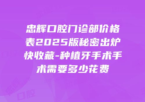 忠辉口腔门诊部价格表2025版秘密出炉快收藏-种植牙手术手术需要多少花费