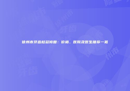 徐州市牙齿柱冠修复：价格、医院及医生推荐一览