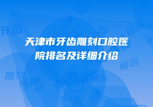 天津市牙齿雕刻口腔医院排名及详细介绍