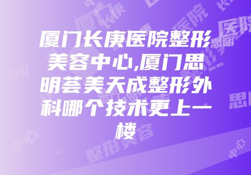 厦门长庚医院整形美容中心,厦门思明荟美天成整形外科哪个技术更上一楼