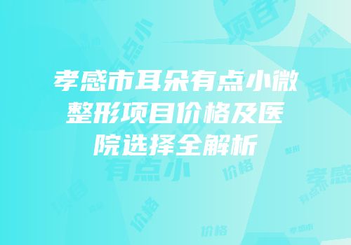 孝感市耳朵有点小微整形项目价格及医院选择全解析