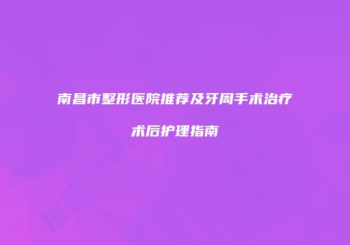南昌市整形医院推荐及牙周手术治疗术后护理指南