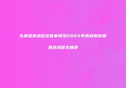 乳房悬吊术后注意事项及2025年铁岭市额部悬吊术医生推荐