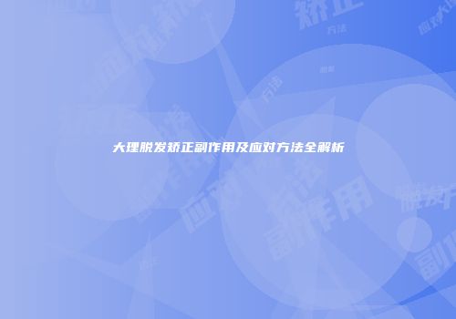 大理脱发矫正副作用及应对方法全解析