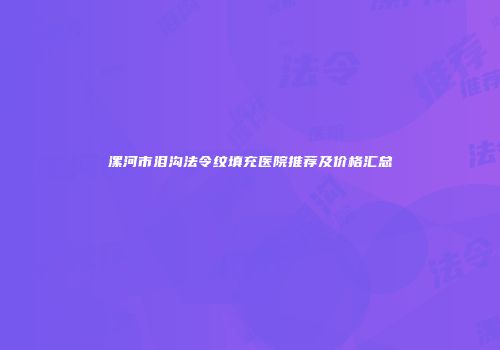 漯河市泪沟法令纹填充医院推荐及价格汇总