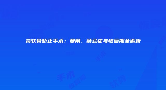 鼻软骨矫正手术：费用、禁忌症与恢复期全解析