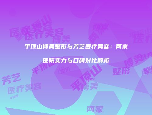 平顶山博美整形与芳艺医疗美容：两家医院实力与口碑对比解析