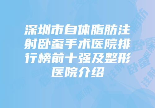 深圳市自体脂肪注射卧蚕手术医院排行榜前十强及整形医院介绍