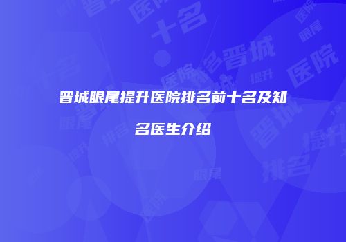 晋城眼尾提升医院排名前十名及知名医生介绍
