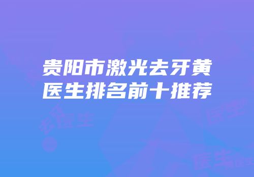 贵阳市激光去牙黄医生排名前十推荐