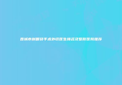 晋城市割眼袋手术外切医生排名及整形医院推荐