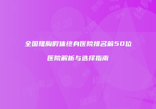 全国隆胸假体终身医院排名前50位医院解析与选择指南
