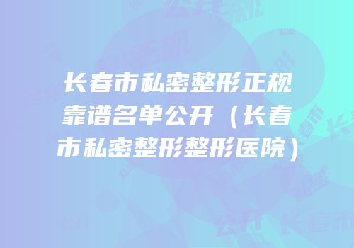 长春市私密整形正规靠谱名单公开（长春市私密整形整形医院）