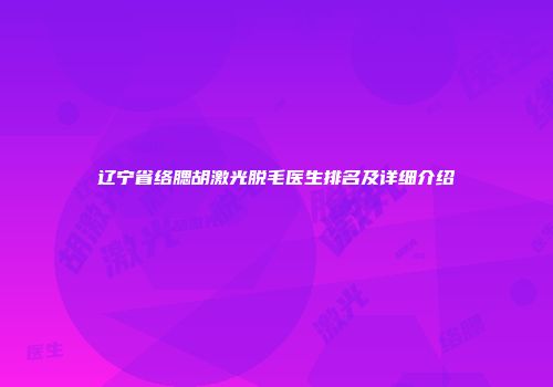 辽宁省络腮胡激光脱毛医生排名及详细介绍
