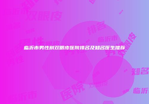 临沂市男性割双眼皮医院排名及知名医生推荐