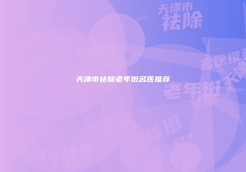 天津市祛除老年斑名医推荐