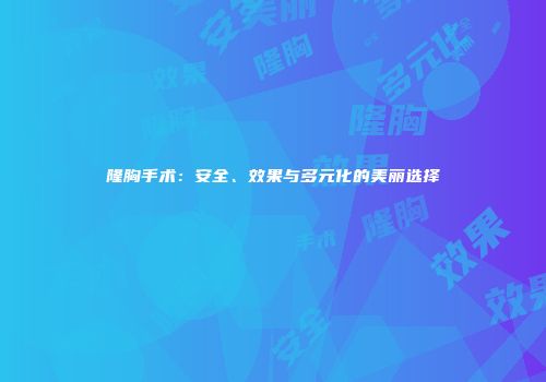 隆胸手术：安全、效果与多元化的美丽选择