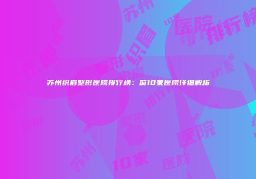 苏州织眉整形医院排行榜：前10家医院详细解析
