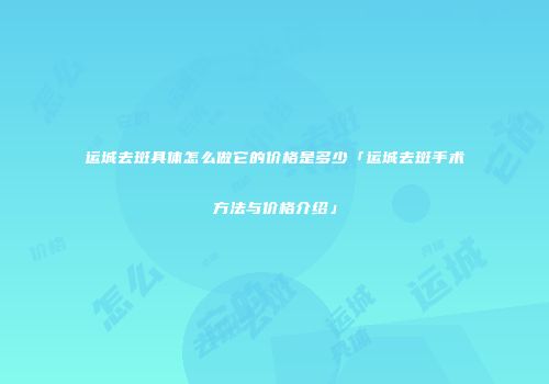 运城去斑具体怎么做它的价格是多少「运城去斑手术方法与价格介绍」